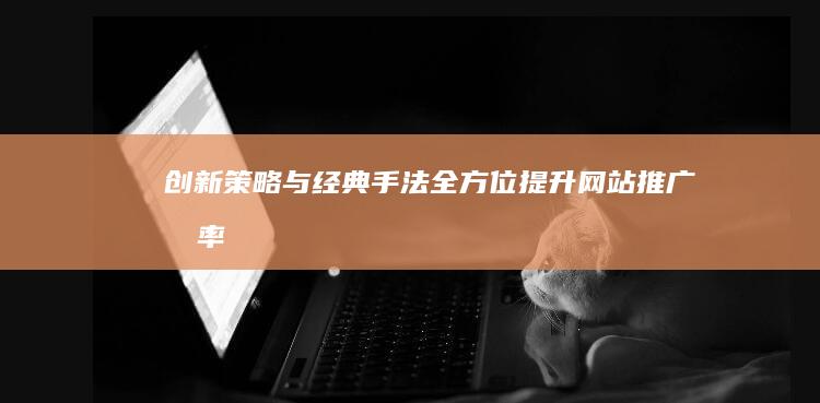 创新策略与经典手法：全方位提升网站推广效率