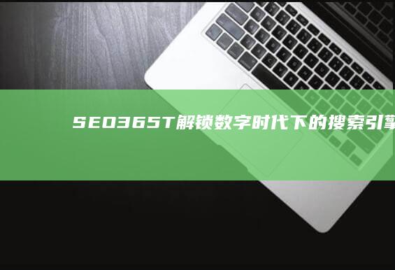 SEO365T：解锁数字时代下的搜索引擎优化秘诀